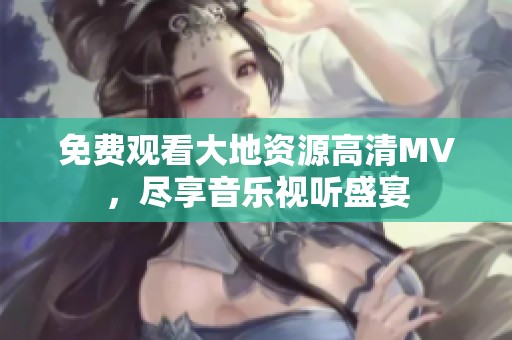 免费观看大地资源高清MV，尽享音乐视听盛宴