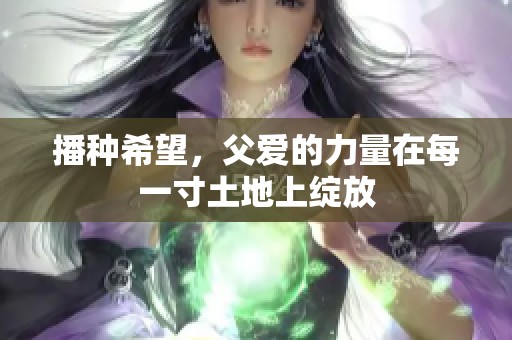 播种希望，父爱的力量在每一寸土地上绽放