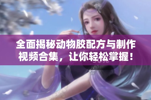 全面揭秘动物胶配方与制作视频合集，让你轻松掌握！