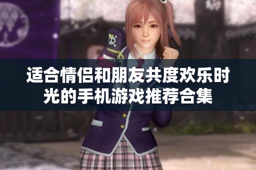 适合情侣和朋友共度欢乐时光的手机游戏推荐合集