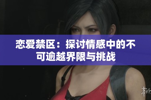 恋爱禁区：探讨情感中的不可逾越界限与挑战