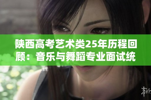 陕西高考艺术类25年历程回顾：音乐与舞蹈专业面试统考解析