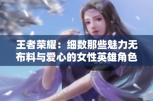 王者荣耀：细数那些魅力无布料与爱心的女性英雄角色