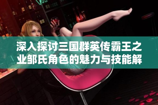 深入探讨三国群英传霸王之业邹氏角色的魅力与技能解析