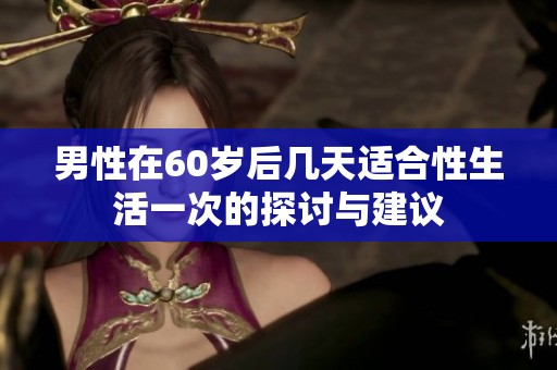 男性在60岁后几天适合性生活一次的探讨与建议