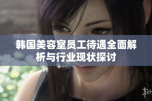 韩国美容室员工待遇全面解析与行业现状探讨