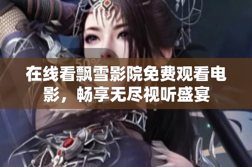 在线看飘雪影院免费观看电影，畅享无尽视听盛宴