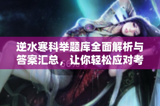 逆水寒科举题库全面解析与答案汇总，让你轻松应对考试挑战