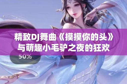 精致DJ舞曲《摸摸你的头》与萌趣小毛驴之夜的狂欢