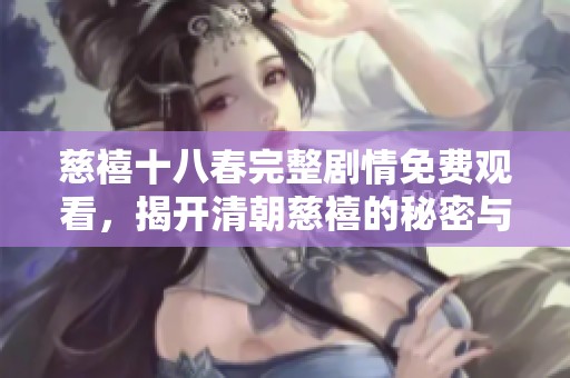 慈禧十八春完整剧情免费观看，揭开清朝慈禧的秘密与历史故事