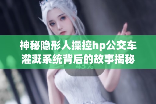 神秘隐形人操控hp公交车灌溉系统背后的故事揭秘
