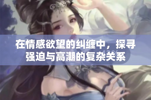 在情感欲望的纠缠中，探寻强迫与高潮的复杂关系