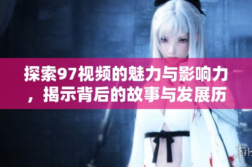 探索97视频的魅力与影响力，揭示背后的故事与发展历程