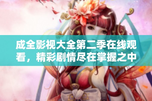 成全影视大全第二季在线观看，精彩剧情尽在掌握之中
