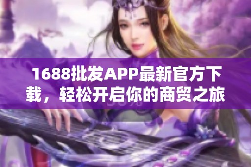 1688批发APP最新官方下载，轻松开启你的商贸之旅