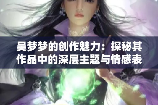 吴梦梦的创作魅力：探秘其作品中的深层主题与情感表达