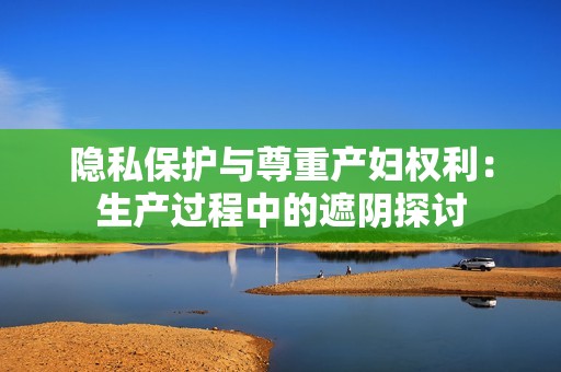 隐私保护与尊重产妇权利：生产过程中的遮阴探讨