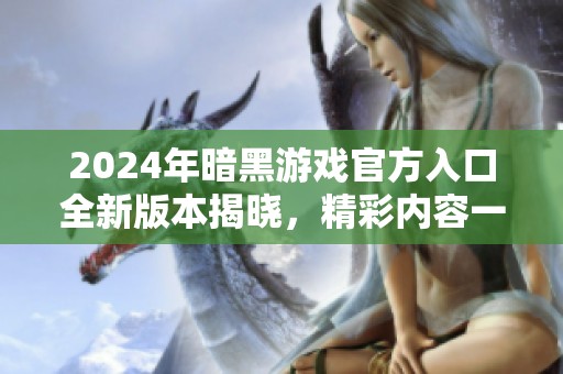 2024年暗黑游戏官方入口全新版本揭晓，精彩内容一手掌握