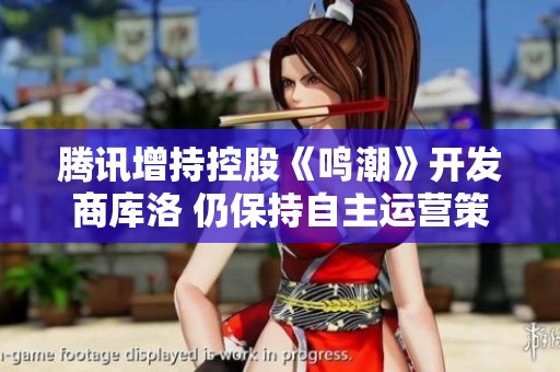腾讯增持控股《鸣潮》开发商库洛 仍保持自主运营策略