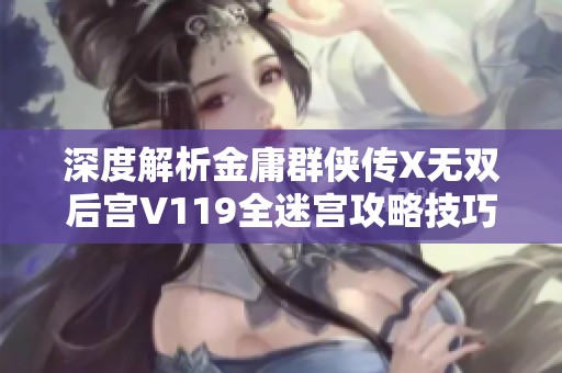 深度解析金庸群侠传X无双后宫V119全迷宫攻略技巧与秘笈