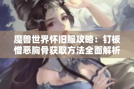 魔兽世界怀旧服攻略：钉板憎恶胸骨获取方法全面解析