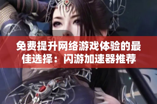 免费提升网络游戏体验的最佳选择：闪游加速器推荐