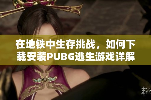 在地铁中生存挑战，如何下载安装PUBG逃生游戏详解