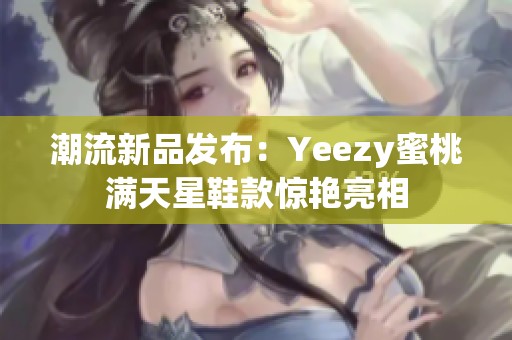 潮流新品发布：Yeezy蜜桃满天星鞋款惊艳亮相