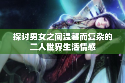 探讨男女之间温馨而复杂的二人世界生活情感