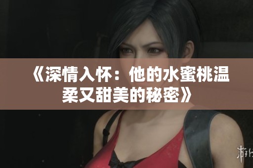 《深情入怀：他的水蜜桃温柔又甜美的秘密》