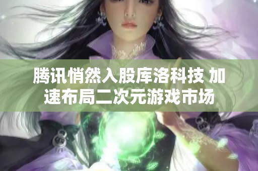 腾讯悄然入股库洛科技 加速布局二次元游戏市场