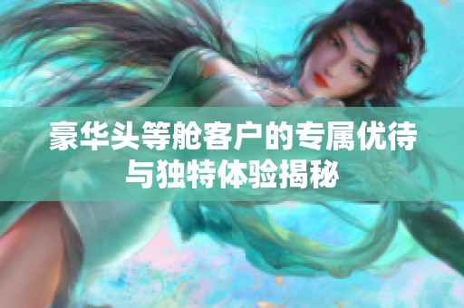 豪华头等舱客户的专属优待与独特体验揭秘