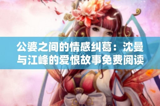 公婆之间的情感纠葛：沈曼与江峰的爱恨故事免费阅读