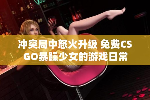 冲突局中怒火升级 免费CSGO暴躁少女的游戏日常