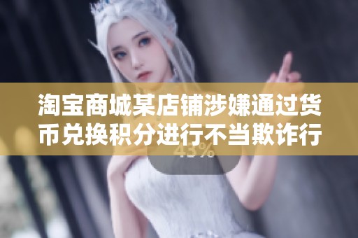 淘宝商城某店铺涉嫌通过货币兑换积分进行不当欺诈行为投诉