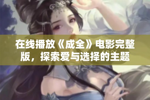 在线播放《成全》电影完整版，探索爱与选择的主题