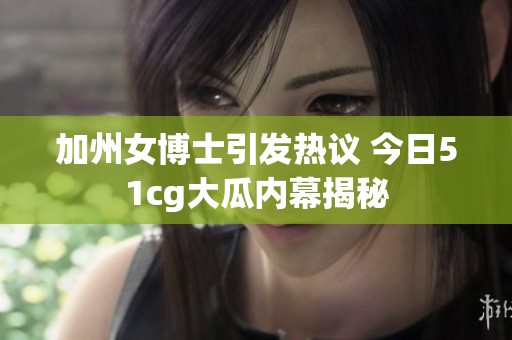 加州女博士引发热议 今日51cg大瓜内幕揭秘