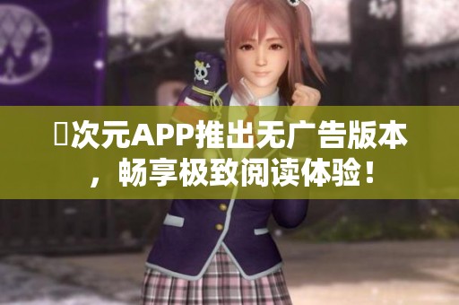 囧次元APP推出无广告版本，畅享极致阅读体验！