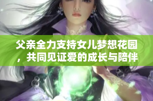 父亲全力支持女儿梦想花园，共同见证爱的成长与陪伴之路