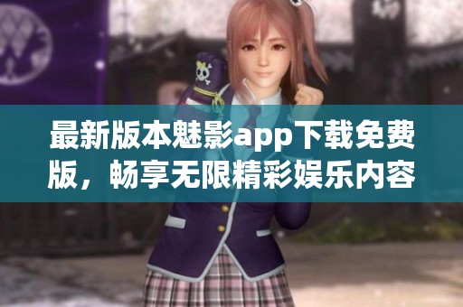 最新版本魅影app下载免费版，畅享无限精彩娱乐内容