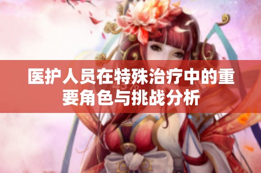 医护人员在特殊治疗中的重要角色与挑战分析