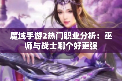 魔域手游2热门职业分析：巫师与战士哪个好更强