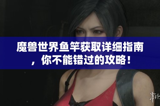 魔兽世界鱼竿获取详细指南，你不能错过的攻略！
