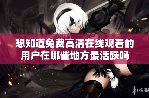 想知道免费高清在线观看的用户在哪些地方最活跃吗