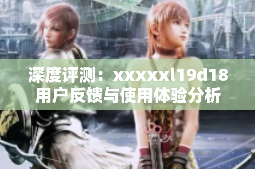 深度评测：xxxxxl19d18用户反馈与使用体验分析