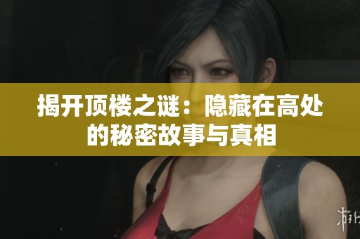揭开顶楼之谜：隐藏在高处的秘密故事与真相