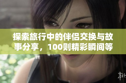 探索旅行中的伴侣交换与故事分享，100则精彩瞬间等你揭秘