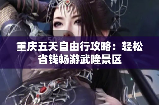 重庆五天自由行攻略：轻松省钱畅游武隆景区