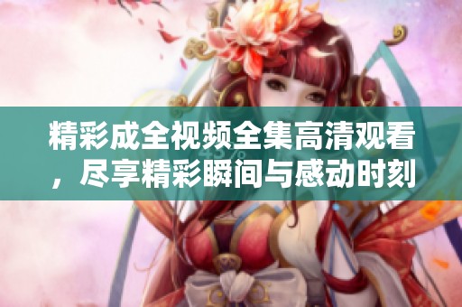精彩成全视频全集高清观看，尽享精彩瞬间与感动时刻