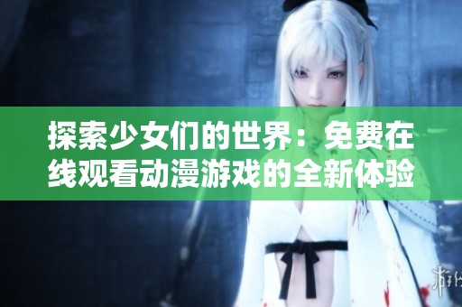 探索少女们的世界：免费在线观看动漫游戏的全新体验